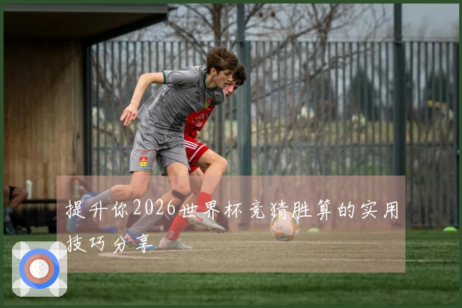 提升你2026世界杯竞猜胜算的实用技巧分享
