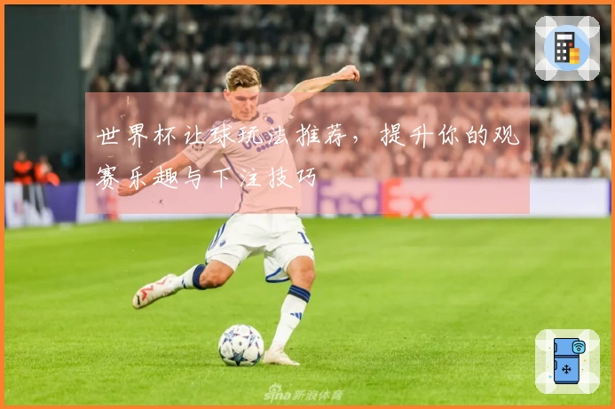 世界杯让球玩法推荐，提升你的观赛乐趣与下注技巧