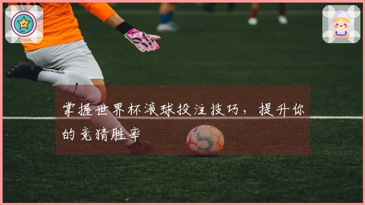 掌握世界杯滚球投注技巧，提升你的竞猜胜率