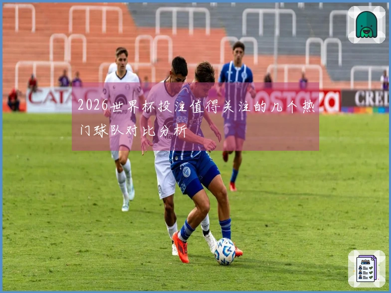 2026世界杯投注值得关注的几个热门球队对比分析