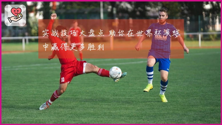 实战技巧大盘点 助你在世界杯滚球中赢得更多胜利