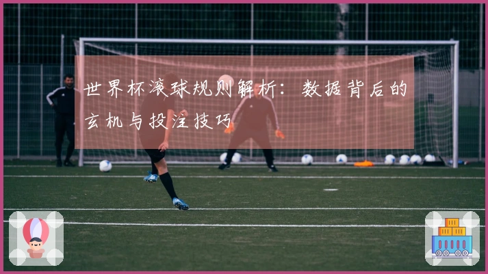 世界杯滚球规则解析：数据背后的玄机与投注技巧