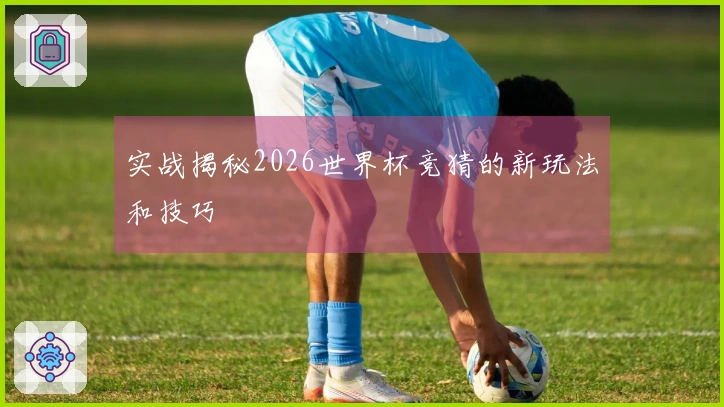 实战揭秘2026世界杯竞猜的新玩法和技巧