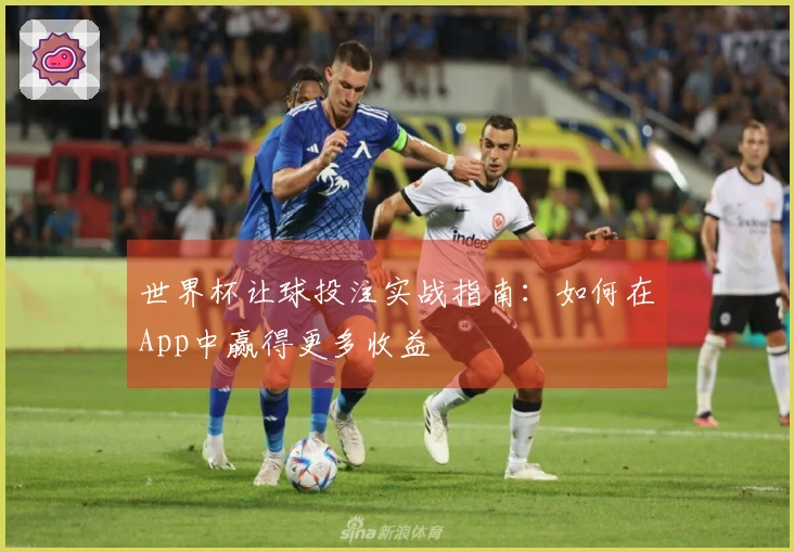 世界杯让球投注实战指南：如何在App中赢得更多收益