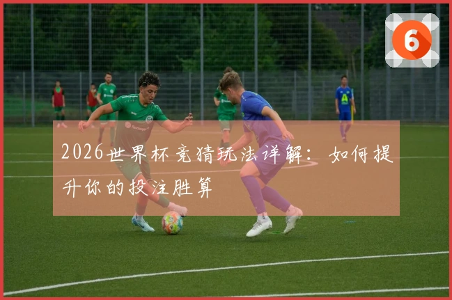 2026世界杯竞猜玩法详解：如何提升你的投注胜算