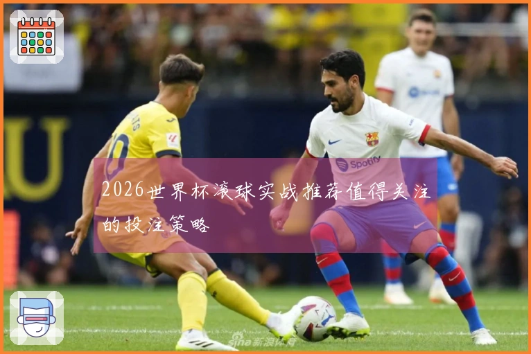 2026世界杯滚球实战推荐值得关注的投注策略