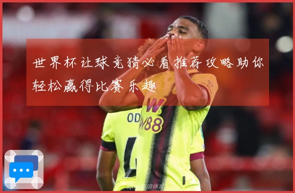 世界杯让球竞猜必看推荐攻略助你轻松赢得比赛乐趣