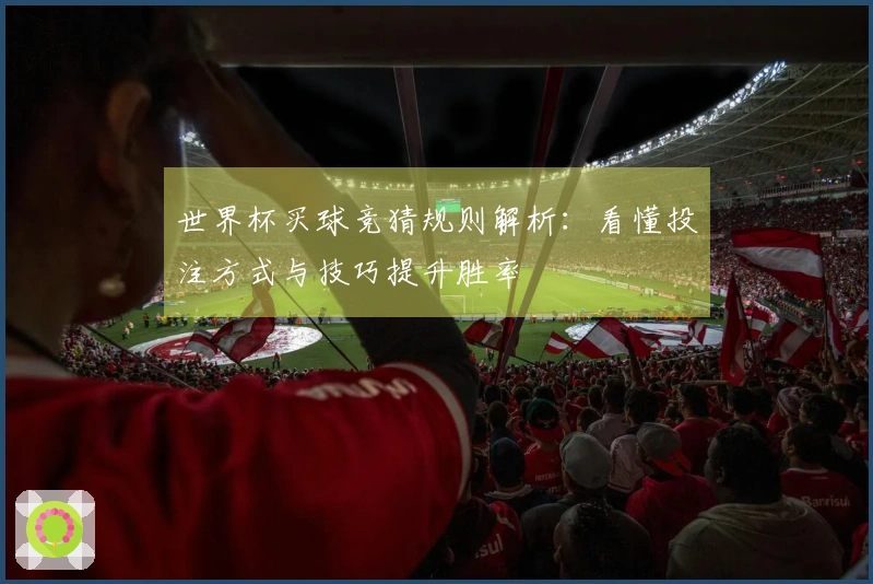 世界杯买球竞猜规则解析：看懂投注方式与技巧提升胜率