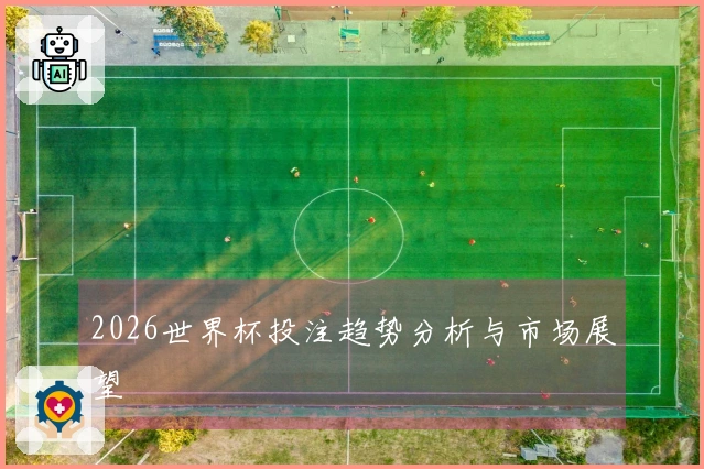 2026世界杯投注趋势分析与市场展望