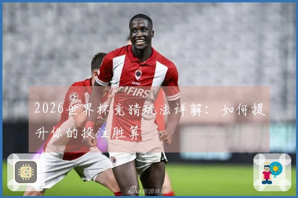 2026世界杯竞猜玩法详解：如何提升你的投注胜算