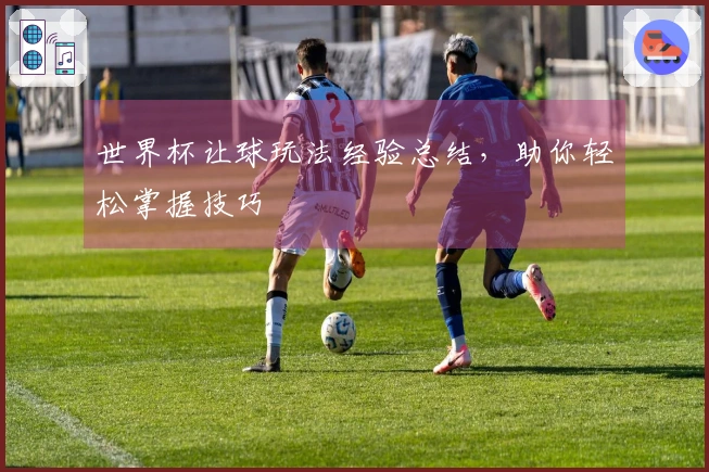 世界杯让球玩法经验总结，助你轻松掌握技巧
