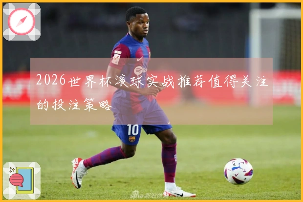 2026世界杯滚球实战推荐值得关注的投注策略
