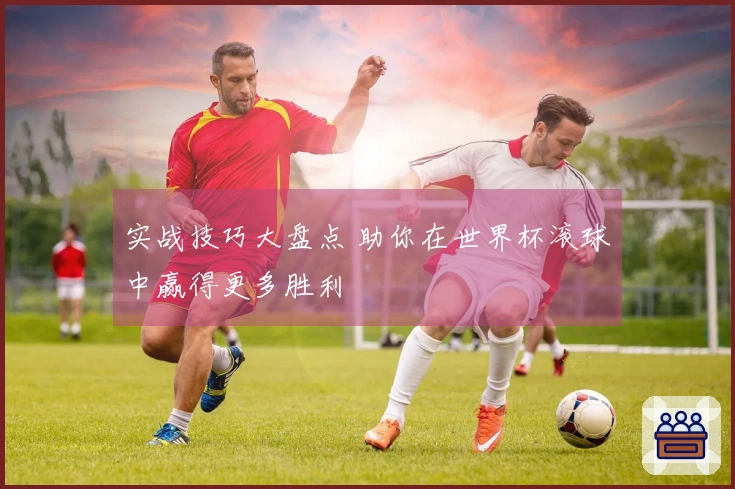 实战技巧大盘点 助你在世界杯滚球中赢得更多胜利