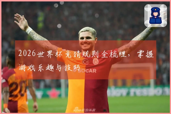 2026世界杯竞猜规则全梳理，掌握游戏乐趣与技巧